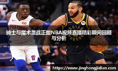 骑士与魔术激战正酣NBA视频直播精彩瞬间回顾与分析