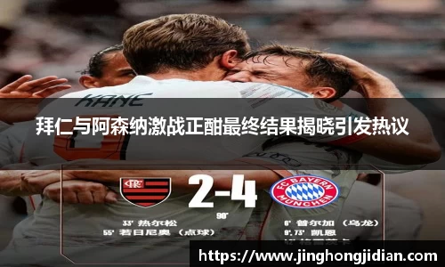拜仁与阿森纳激战正酣最终结果揭晓引发热议