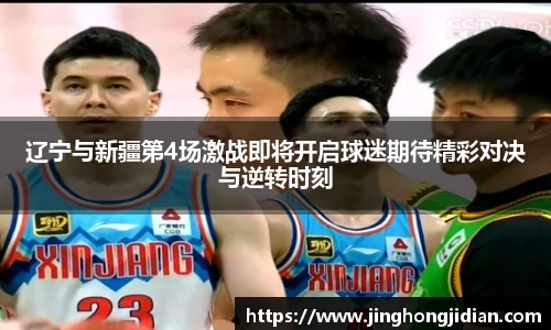 辽宁与新疆第4场激战即将开启球迷期待精彩对决与逆转时刻