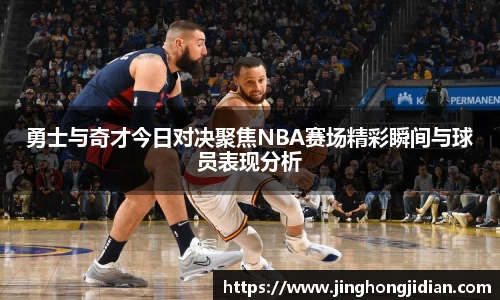 勇士与奇才今日对决聚焦NBA赛场精彩瞬间与球员表现分析